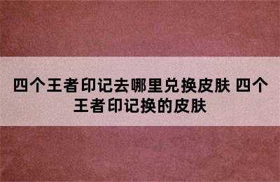 四个王者印记去哪里兑换皮肤 四个王者印记换的皮肤